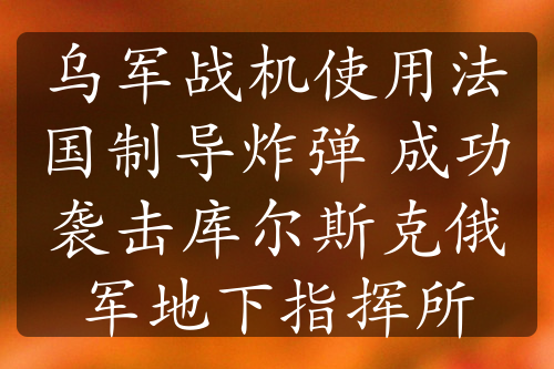 乌军战机使用法国制导炸弹 成功袭击库尔斯克俄军地下指挥所