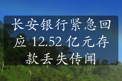 长安银行紧急回应 12.52 亿元存款丢失传闻