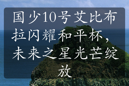 国少10号艾比布拉闪耀和平杯，未来之星光芒绽放