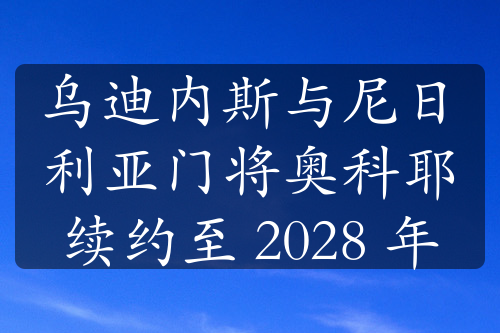 乌迪内斯与尼日利亚门将奥科耶续约至 2028 年