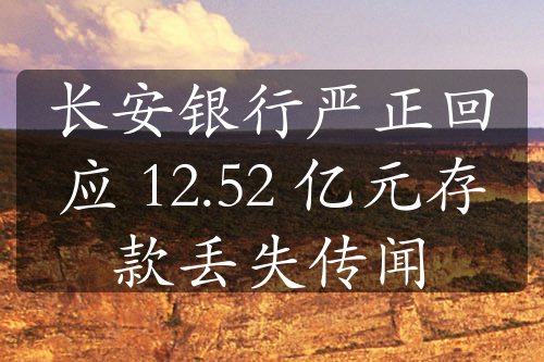 长安银行严正回应 12.52 亿元存款丢失传闻