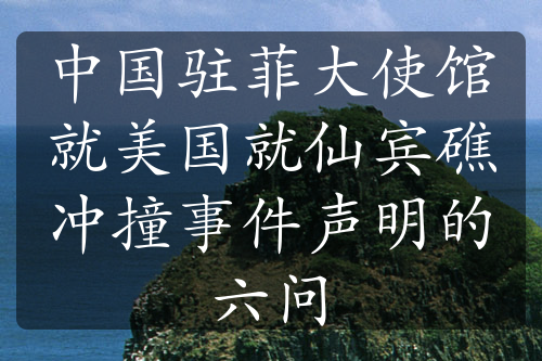 中国驻菲大使馆就美国就仙宾礁冲撞事件声明的六问