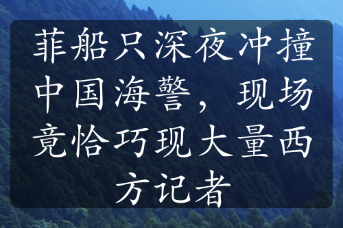 菲船只深夜冲撞中国海警，现场竟恰巧现大量西方记者