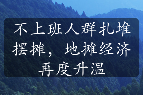 不上班人群扎堆摆摊，地摊经济再度升温