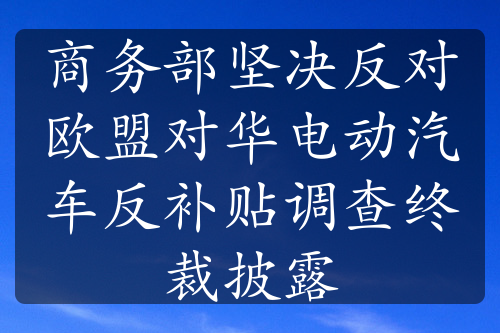 商务部坚决反对欧盟对华电动汽车反补贴调查终裁披露