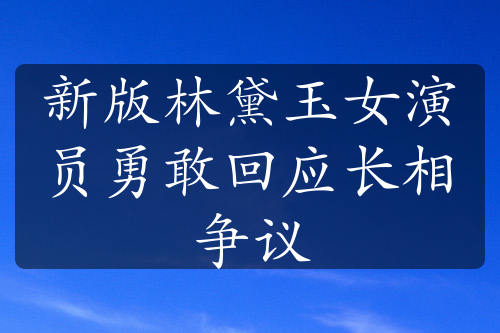 新版林黛玉女演员勇敢回应长相争议
