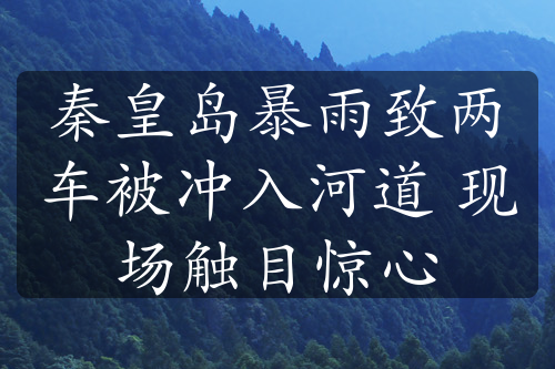 秦皇岛暴雨致两车被冲入河道 现场触目惊心