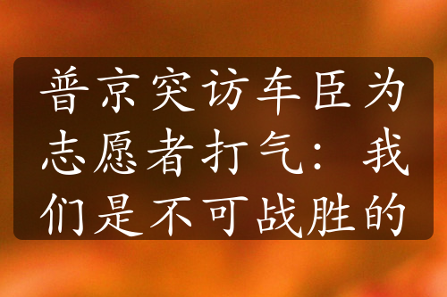 普京突访车臣为志愿者打气：我们是不可战胜的