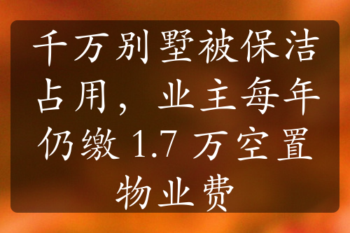 千万别墅被保洁占用，业主每年仍缴 1.7 万空置物业费