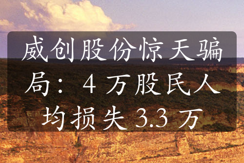 威创股份惊天骗局：4 万股民人均损失 3.3 万