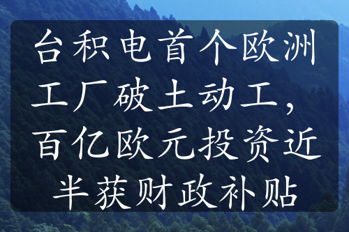 台积电首个欧洲工厂破土动工，百亿欧元投资近半获财政补贴