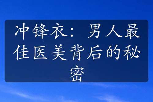 冲锋衣：男人最佳医美背后的秘密