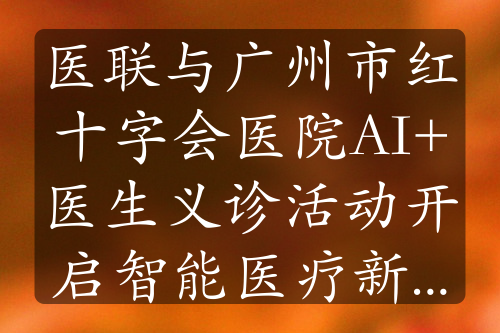 医联与广州市红十字会医院AI+医生义诊活动开启智能医疗新征程