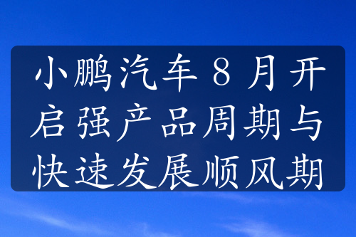 小鹏汽车 8 月开启强产品周期与快速发展顺风期