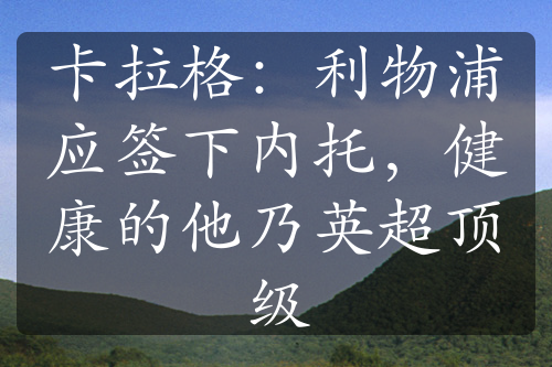 卡拉格：利物浦应签下内托，健康的他乃英超顶级