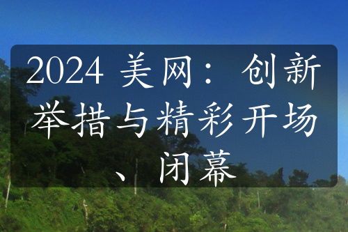 2024 美网：创新举措与精彩开场、闭幕