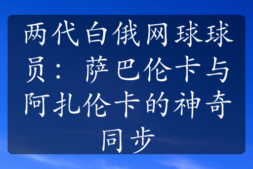 两代白俄网球球员：萨巴伦卡与阿扎伦卡的神奇同步