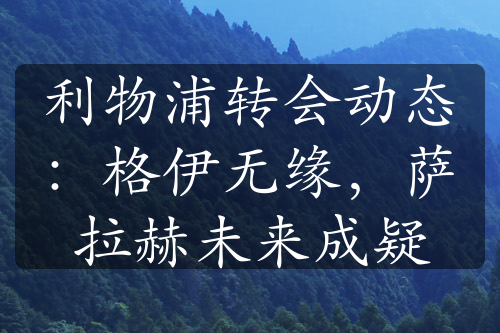 利物浦转会动态：格伊无缘，萨拉赫未来成疑