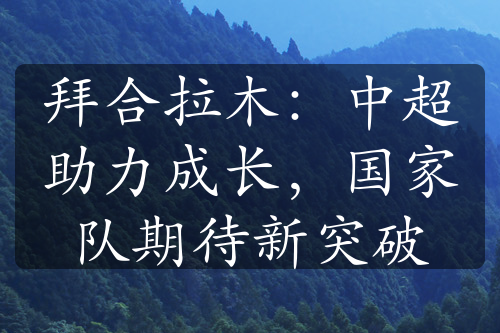 拜合拉木：中超助力成长，国家队期待新突破