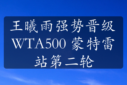 王曦雨强势晋级 WTA500 蒙特雷站第二轮