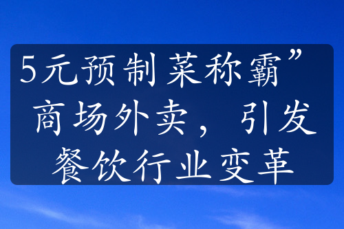 5元预制菜称霸”商场外卖，引发餐饮行业变革