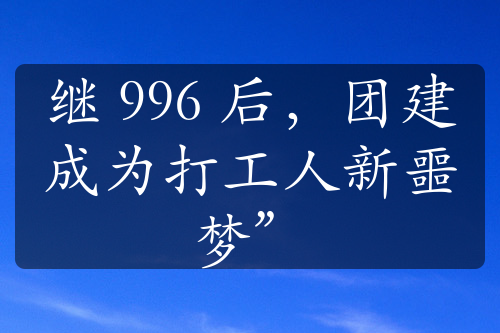 继 996 后，团建成为打工人新噩梦”