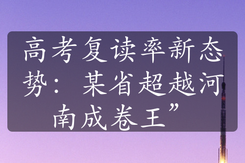 高考复读率新态势：某省超越河南成卷王”