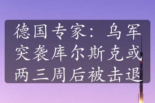 德国专家：乌军突袭库尔斯克或两三周后被击退