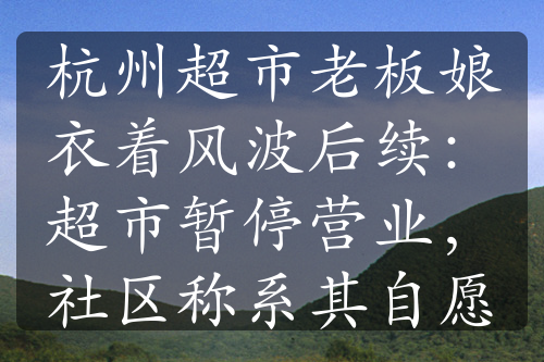 杭州超市老板娘衣着风波后续：超市暂停营业，社区称系其自愿