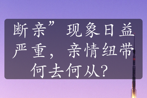 断亲”现象日益严重，亲情纽带何去何从？