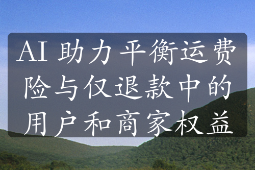 AI 助力平衡运费险与仅退款中的用户和商家权益