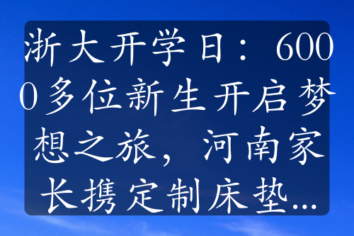 浙大开学日：6000多位新生开启梦想之旅，河南家长携定制床垫千里送学