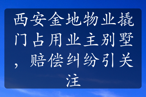 西安金地物业撬门占用业主别墅，赔偿纠纷引关注