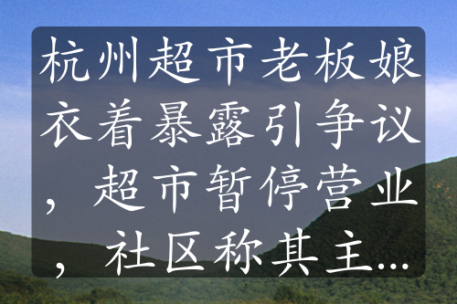 杭州超市老板娘衣着暴露引争议，超市暂停营业，社区称其主动关门