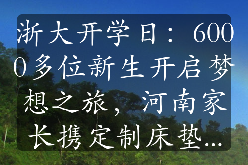 浙大开学日：6000多位新生开启梦想之旅，河南家长携定制床垫送儿入学