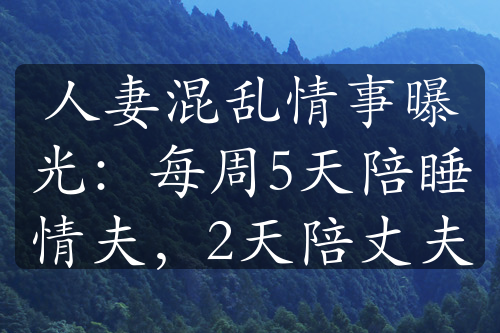 人妻混乱情事曝光：每周5天陪睡情夫，2天陪丈夫