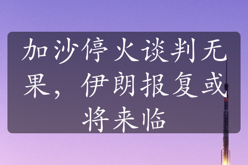 加沙停火谈判无果，伊朗报复或将来临