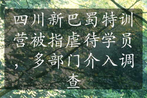 四川新巴蜀特训营被指虐待学员，多部门介入调查