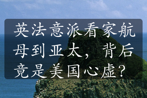 英法意派看家航母到亚太，背后竟是美国心虚？