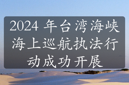 2024 年台湾海峡海上巡航执法行动成功开展