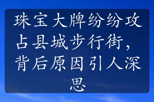 珠宝大牌纷纷攻占县城步行街，背后原因引人深思