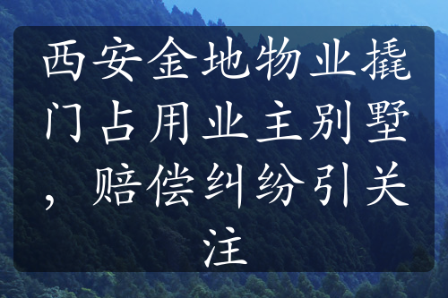 西安金地物业撬门占用业主别墅，赔偿纠纷引关注