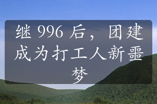 继 996 后，团建成为打工人新噩梦