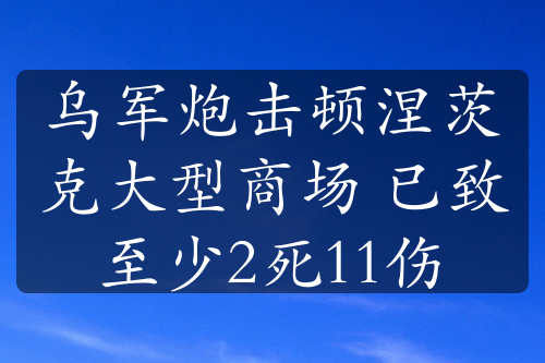 乌军炮击顿涅茨克大型商场 已致至少2死11伤