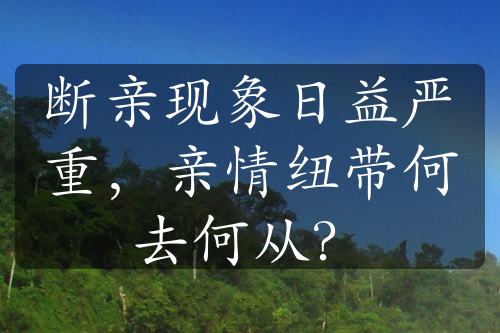 断亲现象日益严重，亲情纽带何去何从？