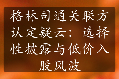 格林司通关联方认定疑云：选择性披露与低价入股风波