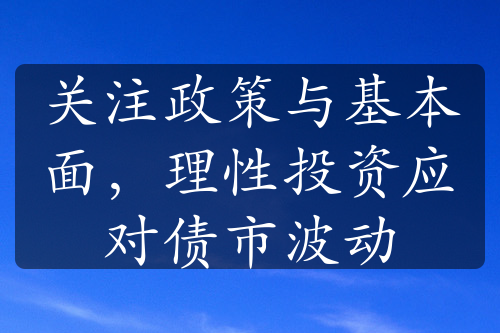 关注政策与基本面，理性投资应对债市波动