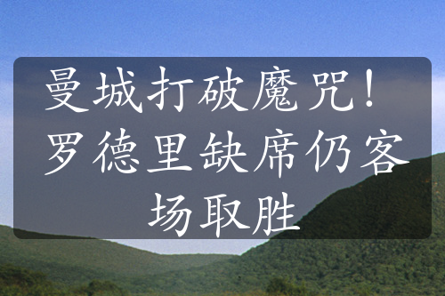 曼城打破魔咒！罗德里缺席仍客场取胜